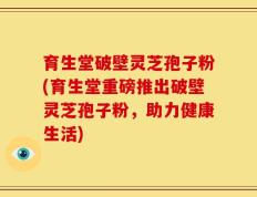 育生堂破壁灵芝孢子粉(育生堂重磅推出破壁灵芝孢子粉，助力健康生活)