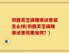 羽西灵芝调理液试用装怎么样(羽西灵芝调理液试用效果如何？)