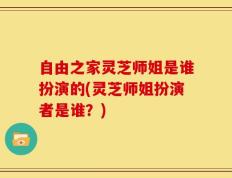 自由之家灵芝师姐是谁扮演的(灵芝师姐扮演者是谁？)