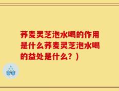 荞麦灵芝泡水喝的作用是什么荞麦灵芝泡水喝的益处是什么？)