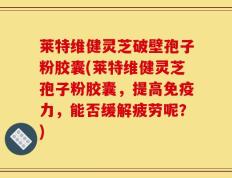 莱特维健灵芝破壁孢子粉胶囊(莱特维健灵芝孢子粉胶囊，提高免疫力，能否缓解疲劳呢？)