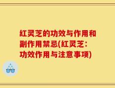红灵芝的功效与作用和副作用禁忌(红灵芝：功效作用与注意事项)