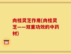 肉桂灵芝作用(肉桂灵芝——双重功效的中药材)