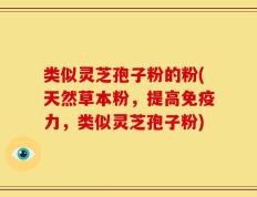 类似灵芝孢子粉的粉(天然草本粉，提高免疫力，类似灵芝孢子粉)