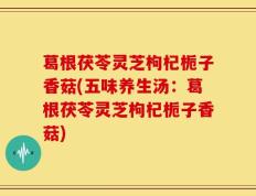 葛根茯苓灵芝枸杞栀子香菇(五味养生汤：葛根茯苓灵芝枸杞栀子香菇)