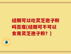 经期可以吃灵芝孢子粉吗百度(经期可不可以食用灵芝孢子粉？)
