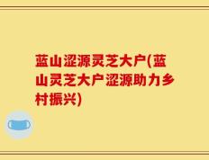 蓝山涩源灵芝大户(蓝山灵芝大户涩源助力乡村振兴)