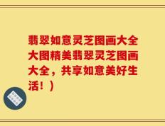 翡翠如意灵芝图画大全大图精美翡翠灵芝图画大全，共享如意美好生活！)