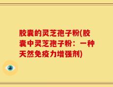 胶囊的灵芝孢子粉(胶囊中灵芝孢子粉：一种天然免疫力增强剂)