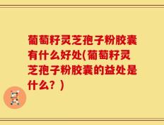 葡萄籽灵芝孢子粉胶囊有什么好处(葡萄籽灵芝孢子粉胶囊的益处是什么？)