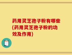 药用灵芝孢子粉有哪些(药用灵芝孢子粉的功效及作用)