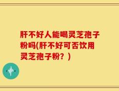 肝不好人能喝灵芝孢子粉吗(肝不好可否饮用灵芝孢子粉？)