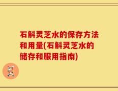 石斛灵芝水的保存方法和用量(石斛灵芝水的储存和服用指南)
