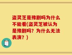盗灵芝是豫剧吗为什么不能看(盗灵芝被认为是豫剧吗？为什么无法表演？)