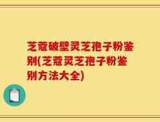 芝蔻破壁灵芝孢子粉鉴别(芝蔻灵芝孢子粉鉴别方法大全)