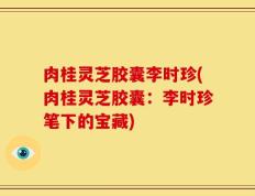 肉桂灵芝胶囊李时珍(肉桂灵芝胶囊：李时珍笔下的宝藏)