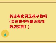 药店有卖灵芝孢子粉吗(灵芝孢子粉是否能在药店买到？)