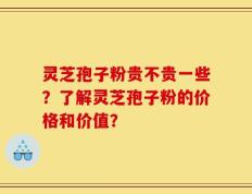 灵芝孢子粉贵不贵一些？了解灵芝孢子粉的价格和价值？