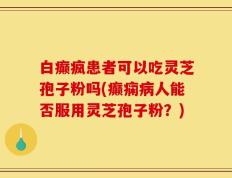 白癫疯患者可以吃灵芝孢子粉吗(癫痫病人能否服用灵芝孢子粉？)