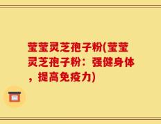 莹莹灵芝孢子粉(莹莹灵芝孢子粉：强健身体，提高免疫力)