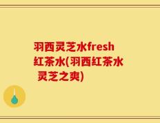 羽西灵芝水fresh红茶水(羽西红茶水  灵芝之爽)