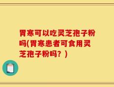 胃寒可以吃灵芝孢子粉吗(胃寒患者可食用灵芝孢子粉吗？)