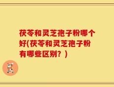 茯苓和灵芝孢子粉哪个好(茯苓和灵芝孢子粉有哪些区别？)