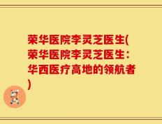 荣华医院李灵芝医生(荣华医院李灵芝医生：华西医疗高地的领航者)