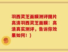 羽西灵芝面膜测评图片高清羽西灵芝面膜：高清真实测评，告诉你效果如何！)