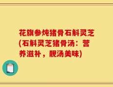 花旗参炖猪骨石斛灵芝(石斛灵芝猪骨汤：营养滋补，靓汤美味)