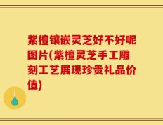 紫檀镶嵌灵芝好不好呢图片(紫檀灵芝手工雕刻工艺展现珍贵礼品价值)