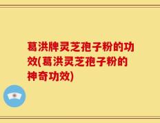 葛洪牌灵芝孢子粉的功效(葛洪灵芝孢子粉的神奇功效)