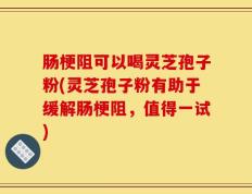 肠梗阻可以喝灵芝孢子粉(灵芝孢子粉有助于缓解肠梗阻，值得一试)