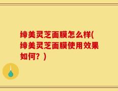 缔美灵芝面膜怎么样(缔美灵芝面膜使用效果如何？)