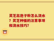 灵芝出孢子粉怎么浇水？灵芝种植的注意事项和浇水技巧？