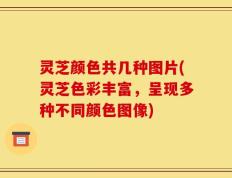 灵芝颜色共几种图片(灵芝色彩丰富，呈现多种不同颜色图像)