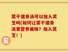 菜干猪骨汤可以加入灵芝吗(如何让菜干猪骨汤更营养美味？加入灵芝！)