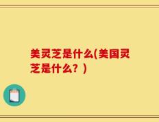 美灵芝是什么(美国灵芝是什么？)