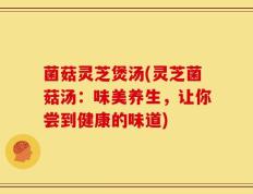 菌菇灵芝煲汤(灵芝菌菇汤：味美养生，让你尝到健康的味道)