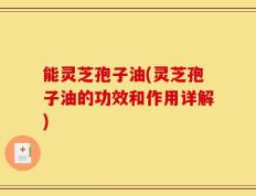 能灵芝孢子油(灵芝孢子油的功效和作用详解)