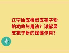 辽宁仙芝楼灵芝孢子粉的功效与用法？详解灵芝孢子粉的保健作用？