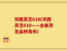 羽西灵芝610(羽西灵芝610——全新灵芝品种发布)