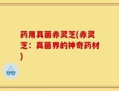 药用真菌赤灵芝(赤灵芝：真菌界的神奇药材)