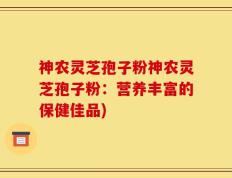 神农灵芝孢子粉神农灵芝孢子粉：营养丰富的保健佳品)