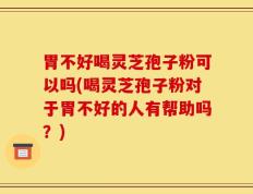 胃不好喝灵芝孢子粉可以吗(喝灵芝孢子粉对于胃不好的人有帮助吗？)