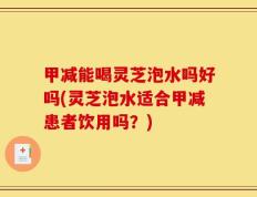 甲减能喝灵芝泡水吗好吗(灵芝泡水适合甲减患者饮用吗？)