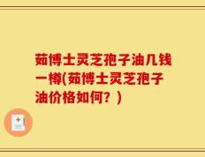 茹博士灵芝孢子油几钱一樽(茹博士灵芝孢子油价格如何？)