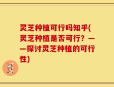 灵芝种植可行吗知乎(灵芝种植是否可行？——探讨灵芝种植的可行性)