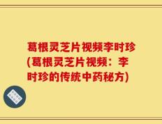 葛根灵芝片视频李时珍(葛根灵芝片视频：李时珍的传统中药秘方)