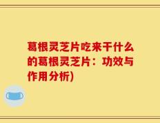 葛根灵芝片吃来干什么的葛根灵芝片：功效与作用分析)